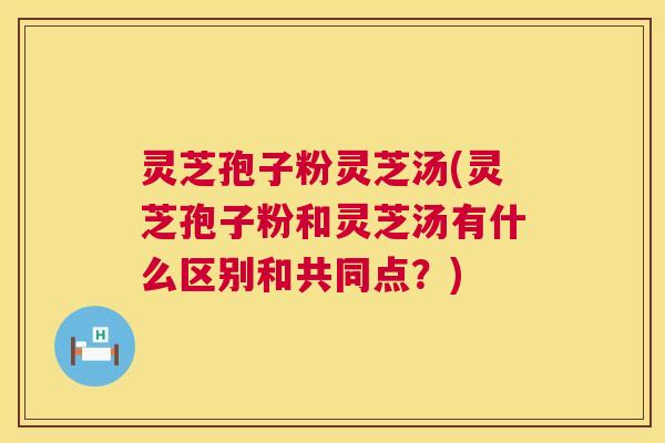 灵芝孢子粉灵芝汤(灵芝孢子粉和灵芝汤有什么区别和共同点?) 第1张 灵芝孢子粉灵芝汤(灵芝孢子粉和灵芝汤有什么区别和共同点?) 第1张