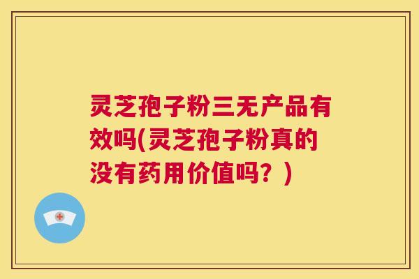灵芝孢子粉三无产品有效吗(灵芝孢子粉真的没有药用价值吗?) 第1张 灵芝孢子粉三无产品有效吗(灵芝孢子粉真的没有药用价值吗?) 第1张