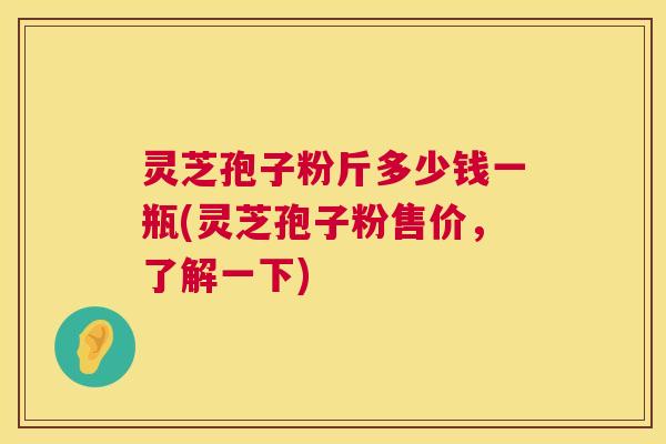 灵芝孢子粉斤多少钱一瓶(灵芝孢子粉售价,了解一下) 第1张 灵芝孢子粉斤多少钱一瓶(灵芝孢子粉售价,了解一下) 第1张