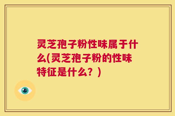 灵芝孢子粉性味属于什么(灵芝孢子粉的性味特征是什么?) 第1张 灵芝孢子粉性味属于什么(灵芝孢子粉的性味特征是什么?) 第1张