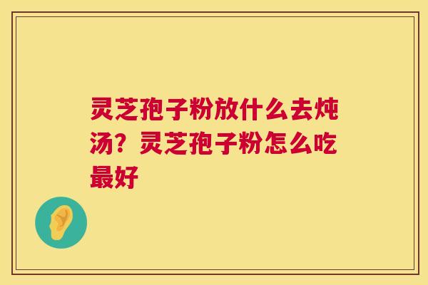 灵芝孢子粉放什么去炖汤?灵芝孢子粉怎么吃最好 第1张 灵芝孢子粉放什么去炖汤?灵芝孢子粉怎么吃最好 第1张