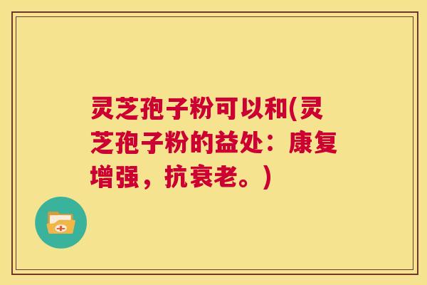 灵芝孢子粉可以和(灵芝孢子粉的益处:康复增强,抗衰老。) 第1张 灵芝孢子粉可以和(灵芝孢子粉的益处:康复增强,抗衰老。) 第1张