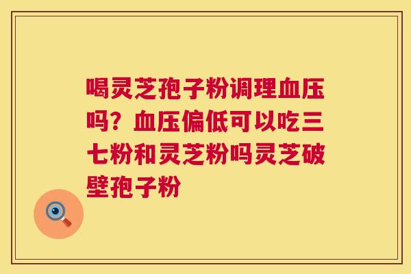 喝灵芝孢子粉调理血压吗?血压偏低可以吃三七粉和灵芝粉吗灵芝破壁孢子粉 第1张 喝灵芝孢子粉调理血压吗?血压偏低可以吃三七粉和灵芝粉吗灵芝破壁孢子粉 第1张