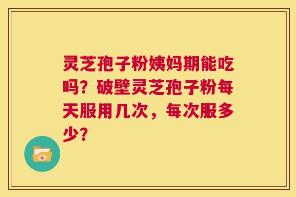 灵芝孢子粉姨妈期能吃吗？破壁灵芝孢子粉每天服用几次，每次服多少？  第1张