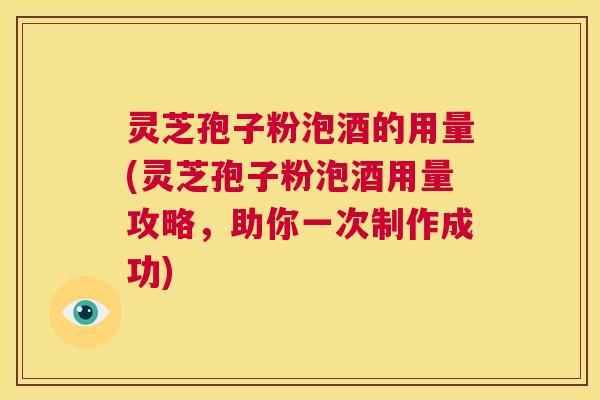 灵芝孢子粉泡酒的用量(灵芝孢子粉泡酒用量攻略,助你一次制作成功) 第1张 灵芝孢子粉泡酒的用量(灵芝孢子粉泡酒用量攻略,助你一次制作成功) 第1张
