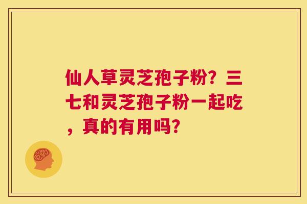 仙人草灵芝孢子粉?三七和灵芝孢子粉一起吃,真的有用吗? 第1张 仙人草灵芝孢子粉?三七和灵芝孢子粉一起吃,真的有用吗? 第1张