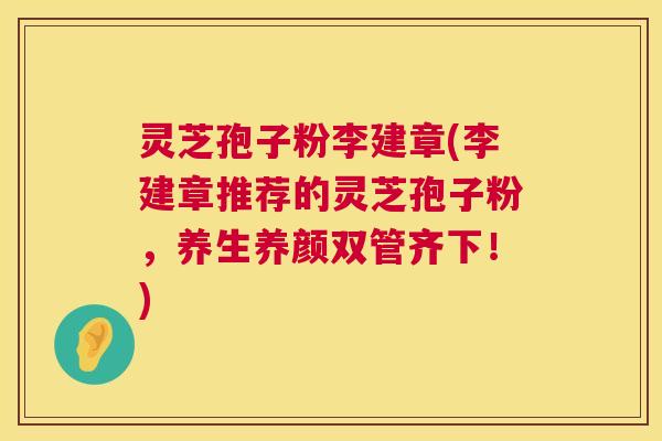 灵芝孢子粉李建章(李建章推荐的灵芝孢子粉,养生养颜双管齐下!) 第1张 灵芝孢子粉李建章(李建章推荐的灵芝孢子粉,养生养颜双管齐下!) 第1张
