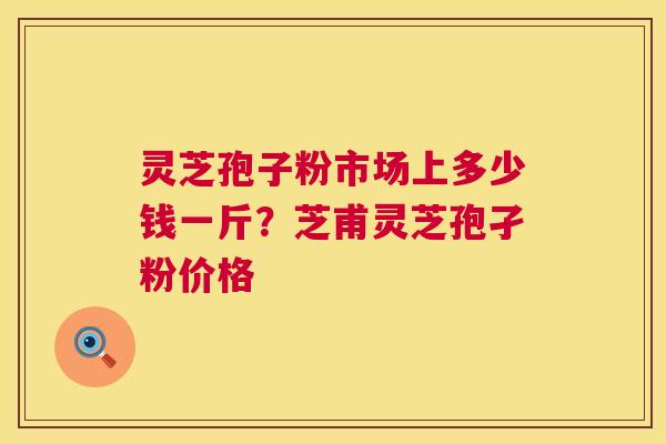 灵芝孢子粉市场上多少钱一斤?芝甫灵芝孢孑粉价格 第1张 灵芝孢子粉市场上多少钱一斤?芝甫灵芝孢孑粉价格 第1张