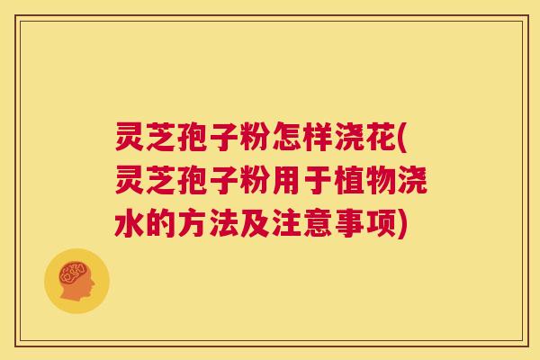 灵芝孢子粉怎样浇花(灵芝孢子粉用于植物浇水的方法及注意事项) 第1张 灵芝孢子粉怎样浇花(灵芝孢子粉用于植物浇水的方法及注意事项) 第1张