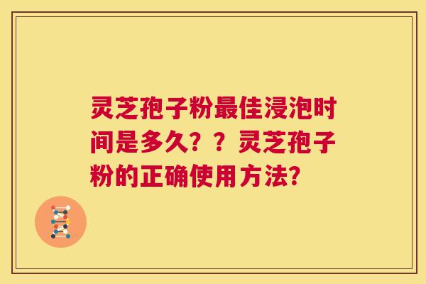 灵芝孢子粉最佳浸泡时间是多久？？灵芝孢子粉的正确使用方法？  第1张