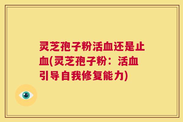 灵芝孢子粉活血还是止血(灵芝孢子粉:活血引导自我修复能力) 第1张 灵芝孢子粉活血还是止血(灵芝孢子粉:活血引导自我修复能力) 第1张