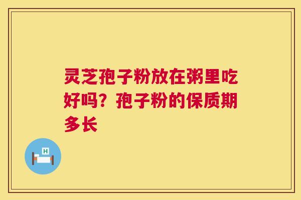 灵芝孢子粉放在粥里吃好吗?孢子粉的保质期多长 第1张 灵芝孢子粉放在粥里吃好吗?孢子粉的保质期多长 第1张
