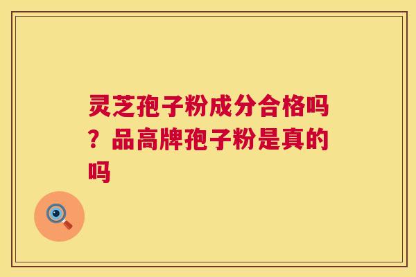 灵芝孢子粉成分合格吗?品高牌孢子粉是真的吗 第1张 灵芝孢子粉成分合格吗?品高牌孢子粉是真的吗 第1张