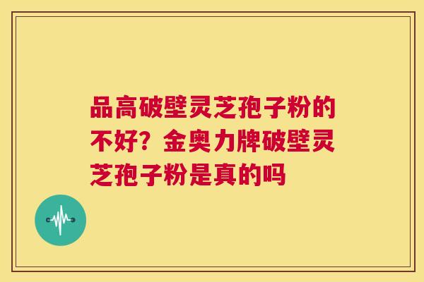 品高破壁灵芝孢子粉的不好?金奥力牌破壁灵芝孢子粉是真的吗 第1张 品高破壁灵芝孢子粉的不好?金奥力牌破壁灵芝孢子粉是真的吗 第1张