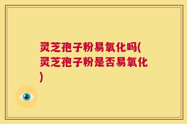 灵芝孢子粉易氧化吗(灵芝孢子粉是否易氧化) 第1张 灵芝孢子粉易氧化吗(灵芝孢子粉是否易氧化) 第1张