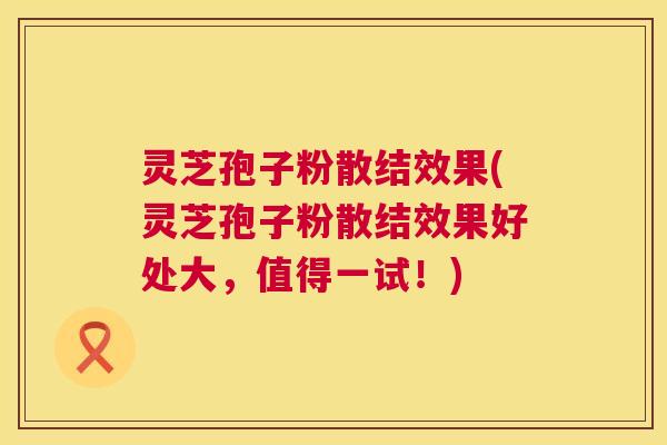 灵芝孢子粉散结效果(灵芝孢子粉散结效果好处大,值得一试!) 第1张 灵芝孢子粉散结效果(灵芝孢子粉散结效果好处大,值得一试!) 第1张