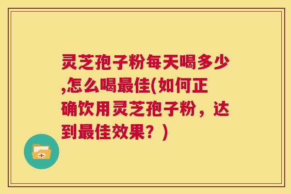 灵芝孢子粉每天喝多少,怎么喝最佳(如何正确饮用灵芝孢子粉,达到最佳效果?) 第1张 灵芝孢子粉每天喝多少,怎么喝最佳(如何正确饮用灵芝孢子粉,达到最佳效果?) 第1张