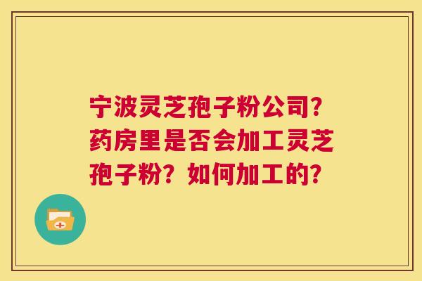 宁波灵芝孢子粉公司?药房里是否会加工灵芝孢子粉?如何加工的? 第1张 宁波灵芝孢子粉公司?药房里是否会加工灵芝孢子粉?如何加工的? 第1张