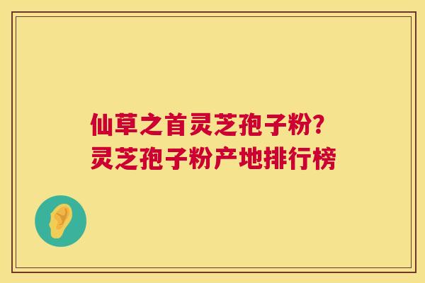 仙草之首灵芝孢子粉？灵芝孢子粉产地排行榜  第1张