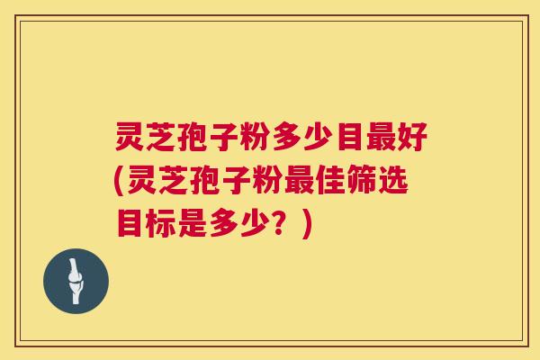 灵芝孢子粉多少目最好(灵芝孢子粉最佳筛选目标是多少?) 第1张 灵芝孢子粉多少目最好(灵芝孢子粉最佳筛选目标是多少?) 第1张