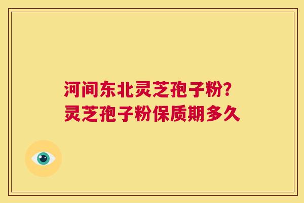 河间东北灵芝孢子粉?灵芝孢子粉保质期多久 第1张 河间东北灵芝孢子粉?灵芝孢子粉保质期多久 第1张