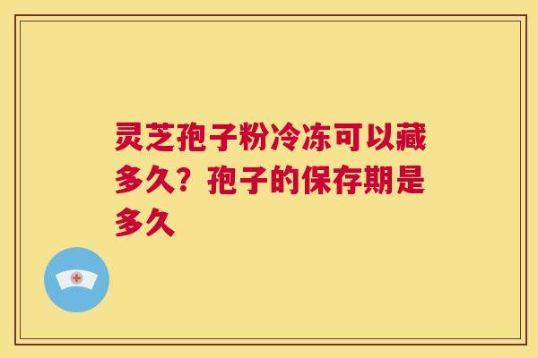 灵芝孢子粉冷冻可以藏多久?孢子的保存期是多久 第1张 灵芝孢子粉冷冻可以藏多久?孢子的保存期是多久 第1张