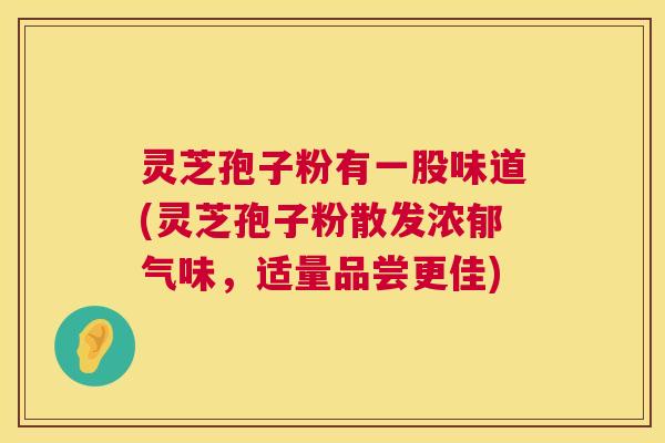 灵芝孢子粉有一股味道(灵芝孢子粉散发浓郁气味,适量品尝更佳) 第1张 灵芝孢子粉有一股味道(灵芝孢子粉散发浓郁气味,适量品尝更佳) 第1张