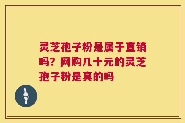 灵芝孢子粉是属于直销吗?网购几十元的灵芝孢子粉是真的吗 第1张 灵芝孢子粉是属于直销吗?网购几十元的灵芝孢子粉是真的吗 第1张