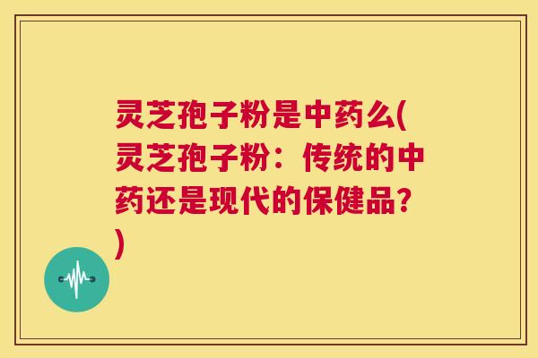 灵芝孢子粉是中药么(灵芝孢子粉:传统的中药还是现代的保健品?) 第1张 灵芝孢子粉是中药么(灵芝孢子粉:传统的中药还是现代的保健品?) 第1张