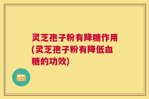 灵芝孢子粉有降糖作用(灵芝孢子粉有降低血糖的功效) 第1张 灵芝孢子粉有降糖作用(灵芝孢子粉有降低血糖的功效) 第1张