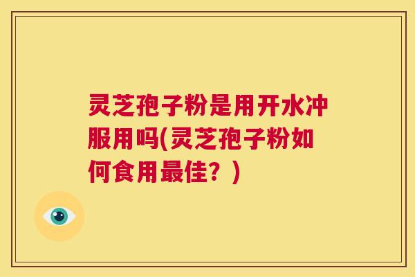 灵芝孢子粉是用开水冲服用吗(灵芝孢子粉如何食用最佳?) 第1张 灵芝孢子粉是用开水冲服用吗(灵芝孢子粉如何食用最佳?) 第1张