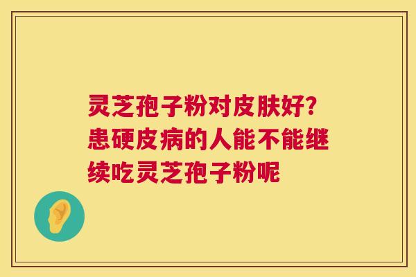 灵芝孢子粉对皮肤好?患硬皮病的人能不能继续吃灵芝孢子粉呢 第1张 灵芝孢子粉对皮肤好?患硬皮病的人能不能继续吃灵芝孢子粉呢 第1张