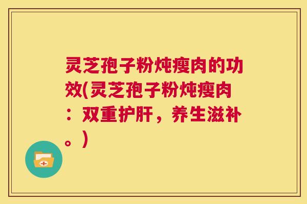 灵芝孢子粉炖瘦肉的功效(灵芝孢子粉炖瘦肉：双重护肝，养生滋补。)  第1张