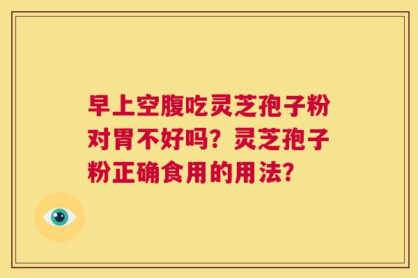 早上空腹吃灵芝孢子粉对胃不好吗?灵芝孢子粉正确食用的用法? 第1张 早上空腹吃灵芝孢子粉对胃不好吗?灵芝孢子粉正确食用的用法? 第1张