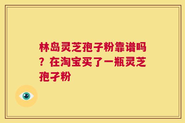 林岛灵芝孢子粉靠谱吗?在淘宝买了一瓶灵芝孢孑粉 第1张 林岛灵芝孢子粉靠谱吗?在淘宝买了一瓶灵芝孢孑粉 第1张