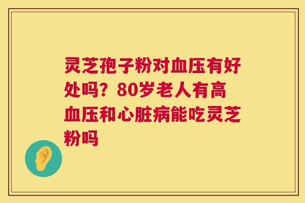 灵芝孢子粉对血压有好处吗?80岁老人有高血压和心脏病能吃灵芝粉吗 第1张 灵芝孢子粉对血压有好处吗?80岁老人有高血压和心脏病能吃灵芝粉吗 第1张