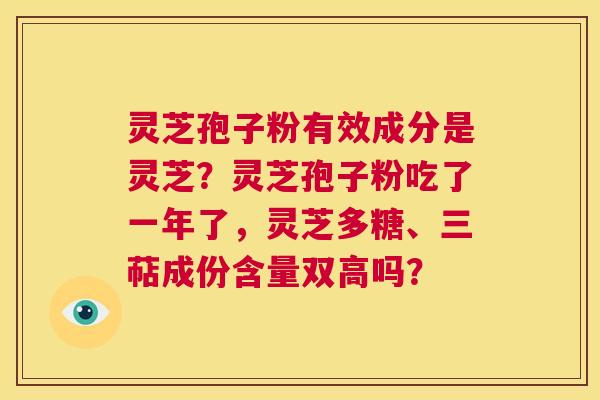 灵芝孢子粉有效成分是灵芝?灵芝孢子粉吃了一年了,灵芝多糖、三萜成份含量双高吗? 第1张 灵芝孢子粉有效成分是灵芝?灵芝孢子粉吃了一年了,灵芝多糖、三萜成份含量双高吗? 第1张
