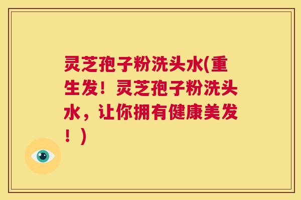 灵芝孢子粉洗头水(重生发!灵芝孢子粉洗头水,让你拥有健康美发!) 第1张 灵芝孢子粉洗头水(重生发!灵芝孢子粉洗头水,让你拥有健康美发!) 第1张