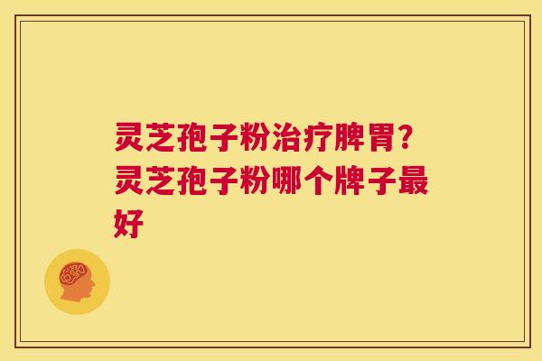 灵芝孢子粉治疗脾胃？灵芝孢子粉哪个牌子最好  第1张