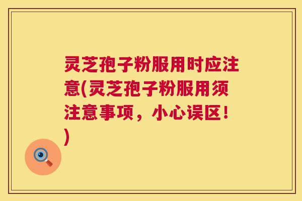 灵芝孢子粉服用时应注意(灵芝孢子粉服用须注意事项,小心误区!) 第1张 灵芝孢子粉服用时应注意(灵芝孢子粉服用须注意事项,小心误区!) 第1张