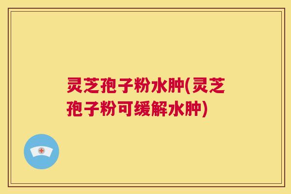 灵芝孢子粉水肿(灵芝孢子粉可缓解水肿)  第1张