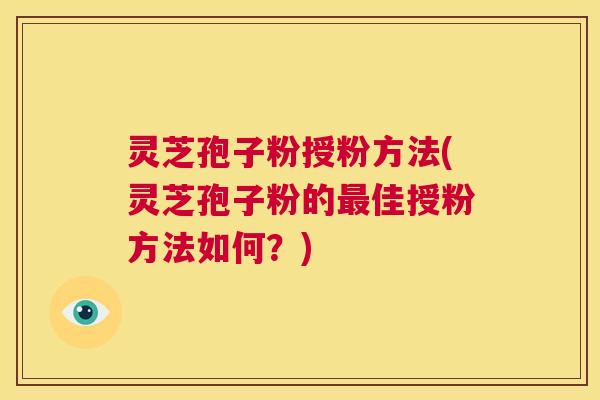 灵芝孢子粉授粉方法(灵芝孢子粉的最佳授粉方法如何？)  第1张
