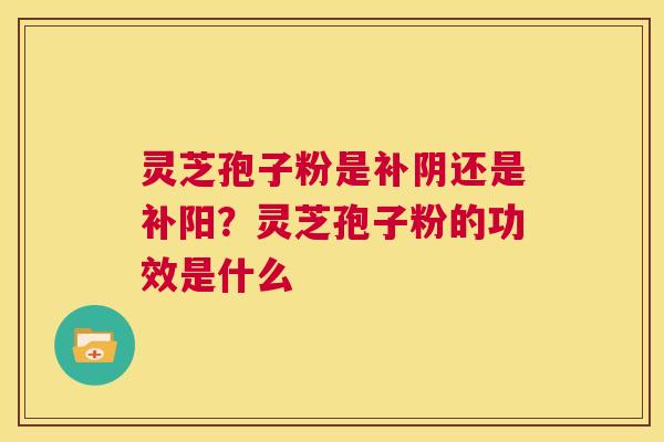 灵芝孢子粉是补阴还是补阳?灵芝孢子粉的功效是什么 第1张 灵芝孢子粉是补阴还是补阳?灵芝孢子粉的功效是什么 第1张