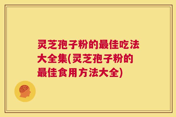 灵芝孢子粉的最佳吃法大全集(灵芝孢子粉的最佳食用方法大全)  第1张