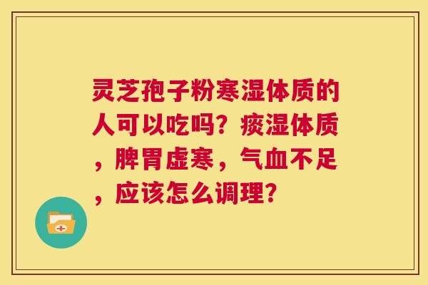 灵芝孢子粉寒湿体质的人可以吃吗?痰湿体质,脾胃虚寒,气血不足,应该怎么调理? 第1张 灵芝孢子粉寒湿体质的人可以吃吗?痰湿体质,脾胃虚寒,气血不足,应该怎么调理? 第1张