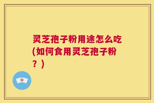 灵芝孢子粉用途怎么吃(如何食用灵芝孢子粉?) 第1张 灵芝孢子粉用途怎么吃(如何食用灵芝孢子粉?) 第1张