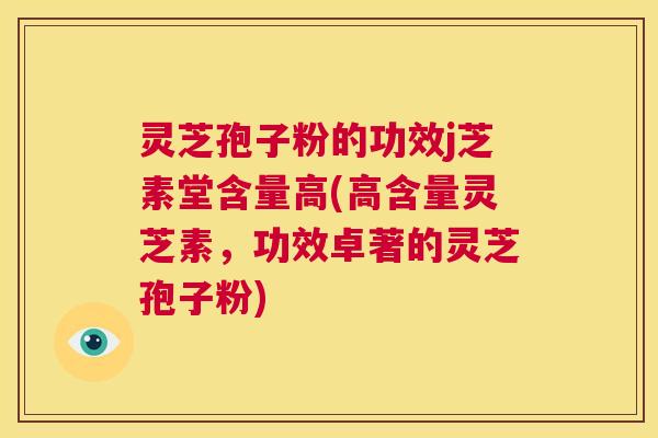 灵芝孢子粉的功效j芝素堂含量高(高含量灵芝素,功效卓著的灵芝孢子粉) 第1张 灵芝孢子粉的功效j芝素堂含量高(高含量灵芝素,功效卓著的灵芝孢子粉) 第1张