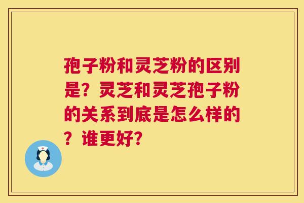 孢子粉和灵芝粉的区别是?灵芝和灵芝孢子粉的关系到底是怎么样的?谁更好? 第1张 孢子粉和灵芝粉的区别是?灵芝和灵芝孢子粉的关系到底是怎么样的?谁更好? 第1张