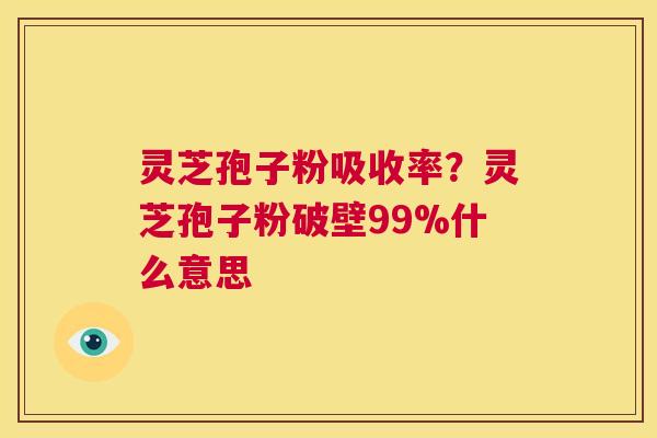 灵芝孢子粉吸收率?灵芝孢子粉破壁99%什么意思 第1张 灵芝孢子粉吸收率?灵芝孢子粉破壁99%什么意思 第1张