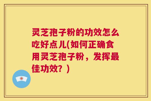 灵芝孢子粉的功效怎么吃好点儿(如何正确食用灵芝孢子粉,发挥最佳功效?) 第1张 灵芝孢子粉的功效怎么吃好点儿(如何正确食用灵芝孢子粉,发挥最佳功效?) 第1张